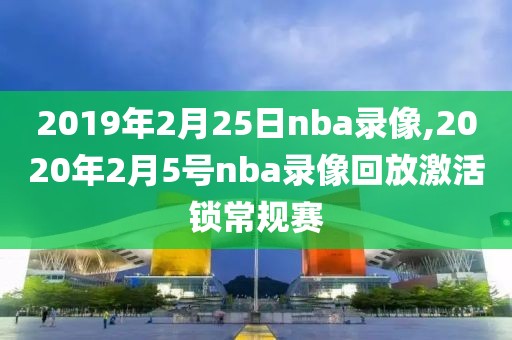 2019年2月25日nba录像,2020年2月5号nba录像回放激活锁常规赛