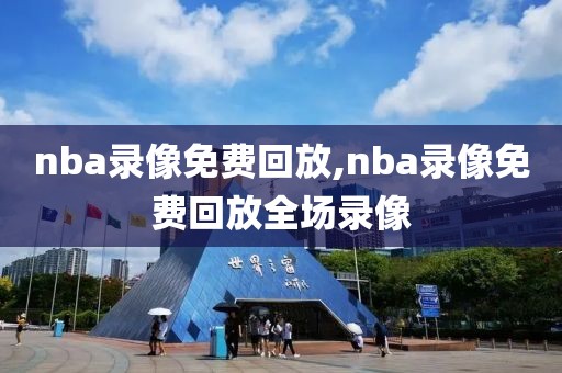 nba录像免费回放,nba录像免费回放全场录像