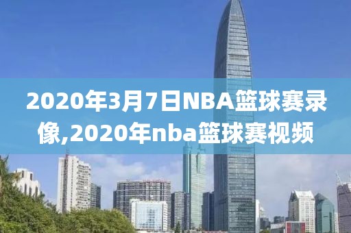 2020年3月7日NBA篮球赛录像,2020年nba篮球赛视频