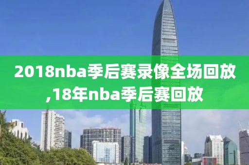 2018nba季后赛录像全场回放,18年nba季后赛回放