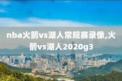 nba火箭vs湖人常规赛录像,火箭vs湖人2020g3