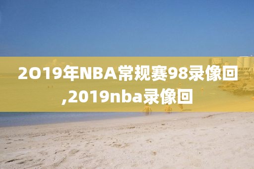 2O19年NBA常规赛98录像回,2019nba录像回