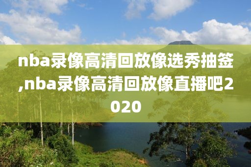 nba录像高清回放像选秀抽签,nba录像高清回放像直播吧2020