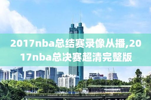 2017nba总结赛录像从播,2017nba总决赛超清完整版