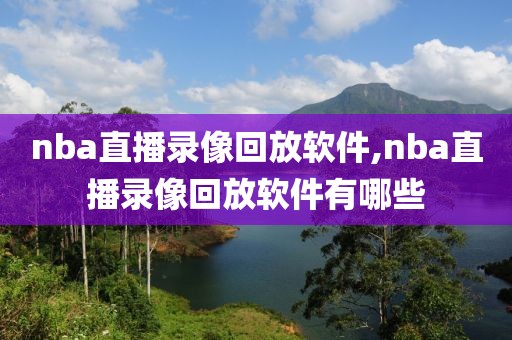 nba直播录像回放软件,nba直播录像回放软件有哪些