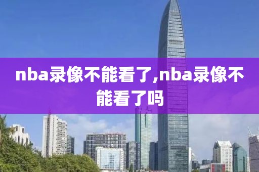 nba录像不能看了,nba录像不能看了吗