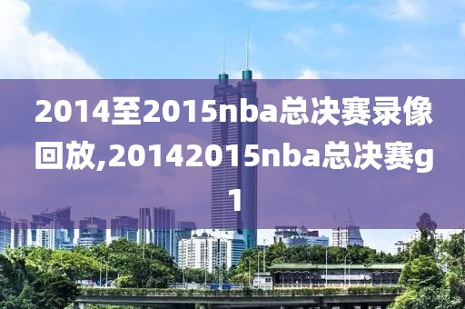 2014至2015nba总决赛录像回放,20142015nba总决赛g1