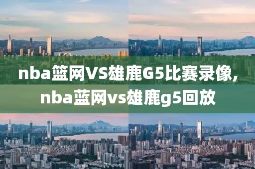 nba篮网VS雄鹿G5比赛录像,nba蓝网vs雄鹿g5回放