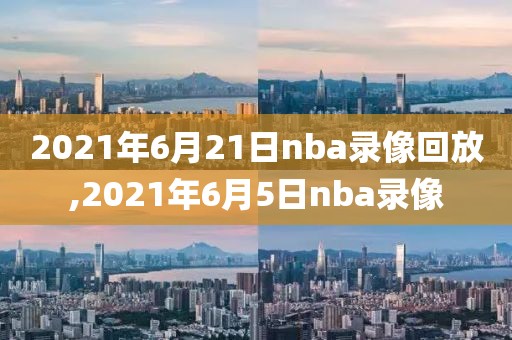 2021年6月21日nba录像回放,2021年6月5日nba录像