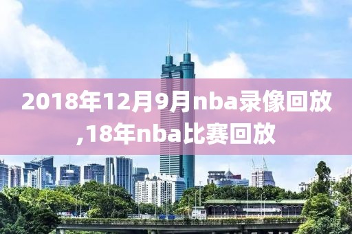 2018年12月9月nba录像回放,18年nba比赛回放