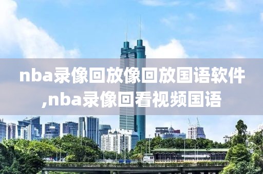 nba录像回放像回放国语软件,nba录像回看视频国语