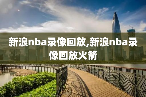 新浪nba录像回放,新浪nba录像回放火箭