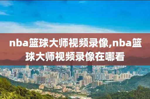 nba篮球大师视频录像,nba篮球大师视频录像在哪看