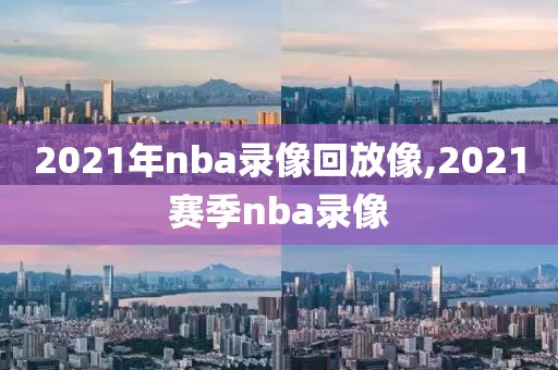 2021年nba录像回放像,2021赛季nba录像