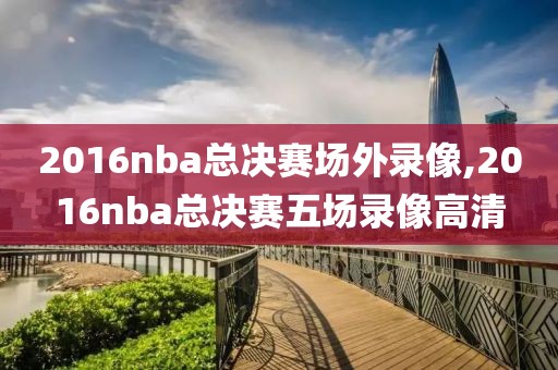 2016nba总决赛场外录像,2016nba总决赛五场录像高清