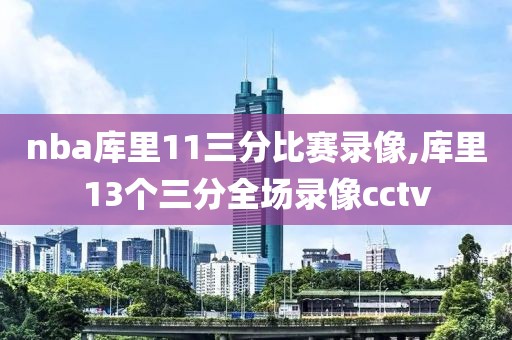 nba库里11三分比赛录像,库里13个三分全场录像cctv