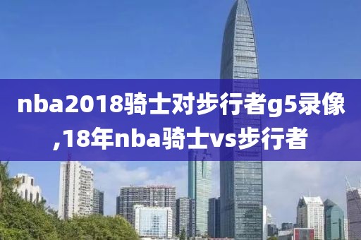 nba2018骑士对步行者g5录像,18年nba骑士vs步行者