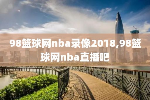 98篮球网nba录像2018,98篮球网nba直播吧