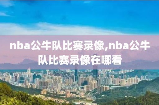 nba公牛队比赛录像,nba公牛队比赛录像在哪看