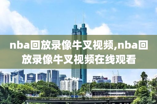 nba回放录像牛叉视频,nba回放录像牛叉视频在线观看