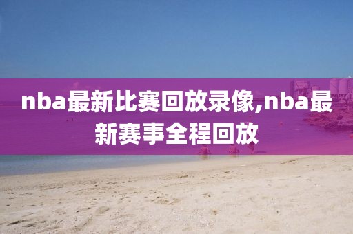 nba最新比赛回放录像,nba最新赛事全程回放