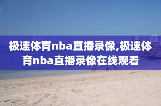 极速体育nba直播录像,极速体育nba直播录像在线观看