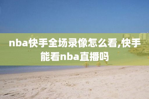 nba快手全场录像怎么看,快手能看nba直播吗