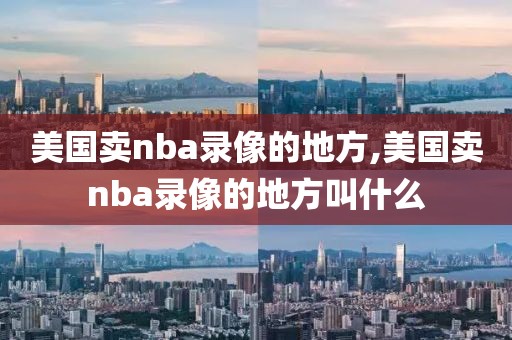 美国卖nba录像的地方,美国卖nba录像的地方叫什么