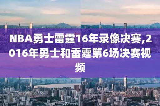 NBA勇士雷霆16年录像决赛,2016年勇士和雷霆第6场决赛视频