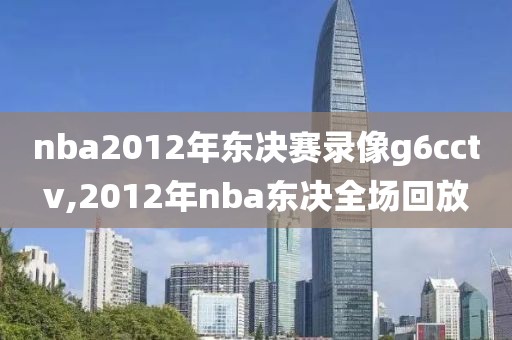 nba2012年东决赛录像g6cctv,2012年nba东决全场回放