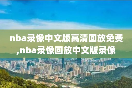 nba录像中文版高清回放免费,nba录像回放中文版录像