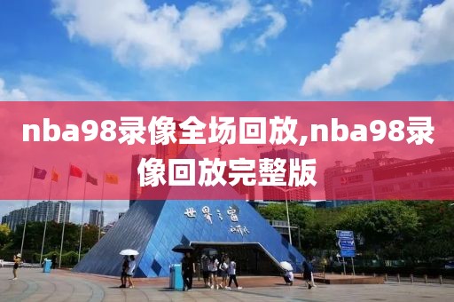 nba98录像全场回放,nba98录像回放完整版