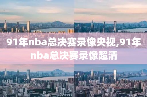 91年nba总决赛录像央视,91年nba总决赛录像超清