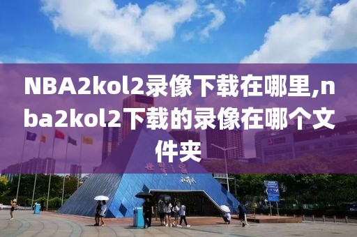 NBA2kol2录像下载在哪里,nba2kol2下载的录像在哪个文件夹