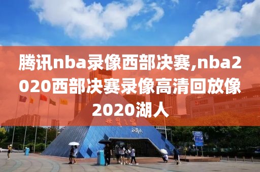 腾讯nba录像西部决赛,nba2020西部决赛录像高清回放像2020湖人