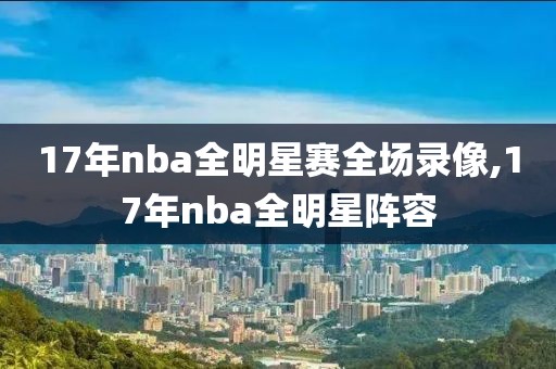 17年nba全明星赛全场录像,17年nba全明星阵容