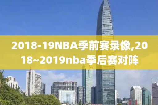 2018-19NBA季前赛录像,2018~2019nba季后赛对阵