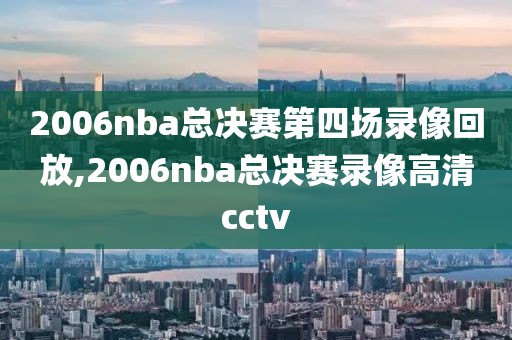 2006nba总决赛第四场录像回放,2006nba总决赛录像高清cctv