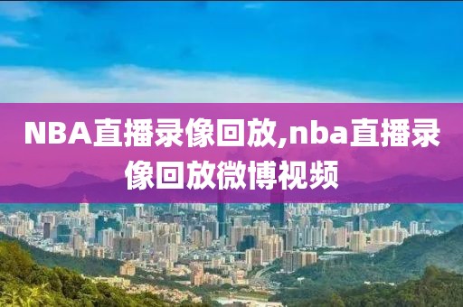 NBA直播录像回放,nba直播录像回放微博视频