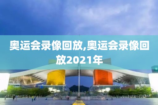 奥运会录像回放,奥运会录像回放2021年