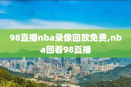 98直播nba录像回放免费,nba回看98直播