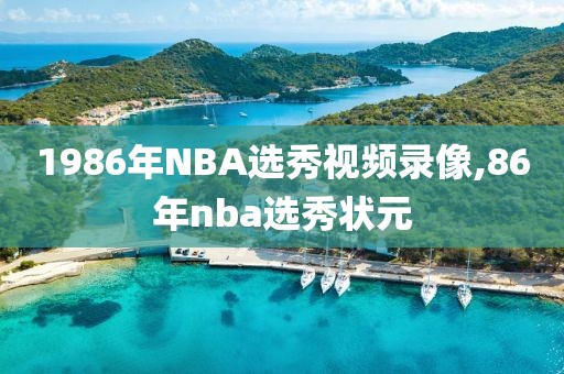 1986年NBA选秀视频录像,86年nba选秀状元