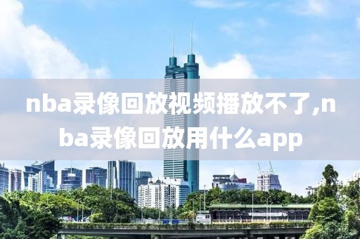 nba录像回放视频播放不了,nba录像回放用什么app