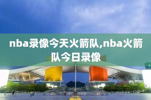 nba录像今天火箭队,nba火箭队今日录像