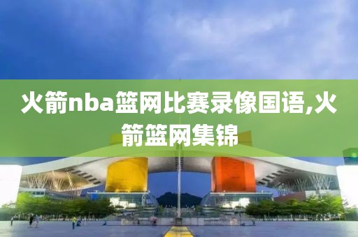 火箭nba篮网比赛录像国语,火箭篮网集锦