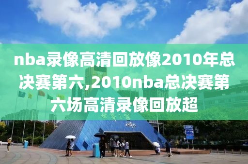 nba录像高清回放像2010年总决赛第六,2010nba总决赛第六场高清录像回放超