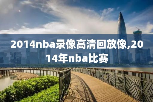 2014nba录像高清回放像,2014年nba比赛