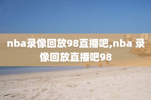 nba录像回放98直播吧,nba 录像回放直播吧98