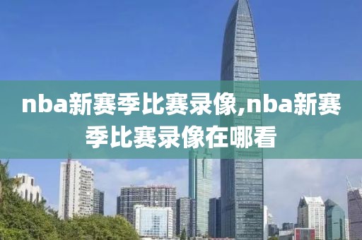 nba新赛季比赛录像,nba新赛季比赛录像在哪看