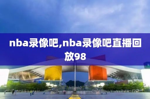 nba录像吧,nba录像吧直播回放98